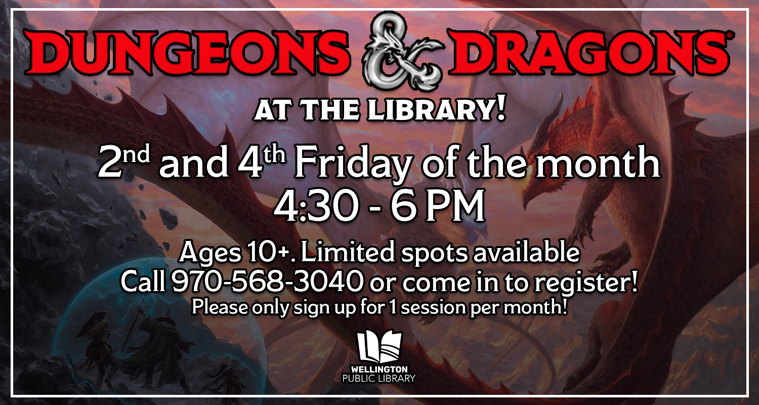This is a graphic advertising the Dungeons and Dragons at the Library event. The text on the graphic reads "Dungeons and Dragons at the Library! 2nd and 4th Friday of the month, 4:30 to 6 PM. Ages 10+. Limited spots available. Call 970-568-3040 or come in to register! Please only sign up for 1 session per month!" The background of the image is a painting of a fantasy battle between dragons and adventurers. The Wellington Public Library logo is at the bottom of the image.