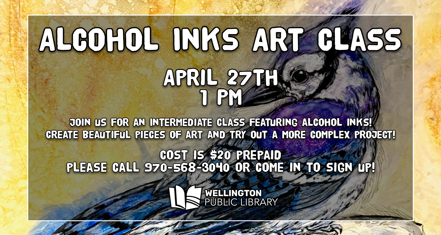 A graphic promoting the Alcohol Inks art class. Features an ink painting of a bluejay on a yellow background. Text on the graphic reads "Alcohol Inks Art Class. April 27th at 1 PM. Join us for an intermediate class featuring alcohol inks! Create beautiful pieces of art and try out a more complex project! Cost is $20 prepaid - please call 970-568-3040 or come in to sign up!" The Wellington Public Library logo is at the bottom of the graphic.
