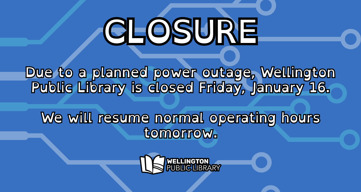 CLOSURE. Due to a planned power outage, Wellington Public Library is closed Friday, January 16. We will resume normal operating hours tomorrow.